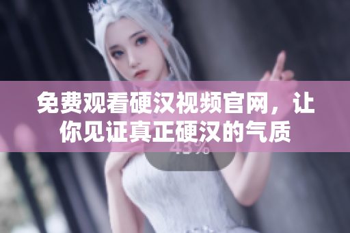 免费观看硬汉视频官网，让你见证真正硬汉的气质