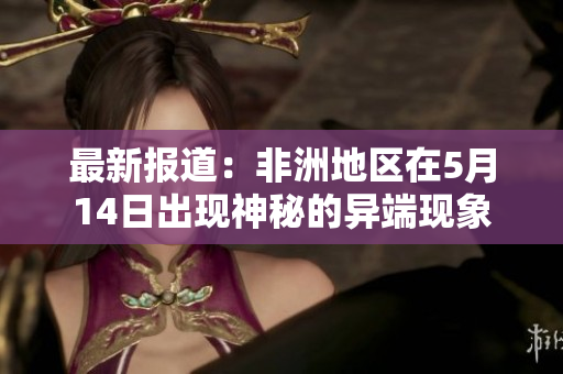 最新报道：非洲地区在5月14日出现神秘的异端现象