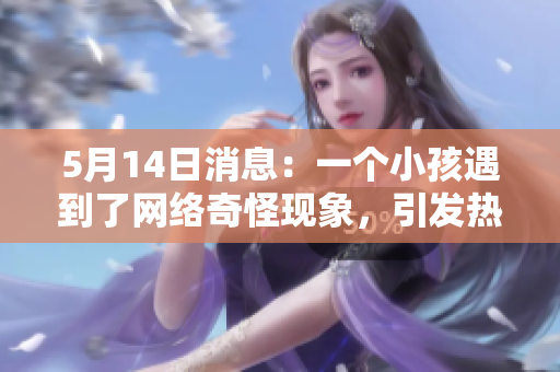 5月14日消息：一个小孩遇到了网络奇怪现象，引发热议