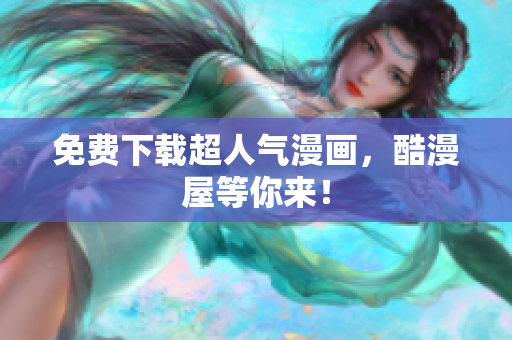 免费下载超人气漫画，酷漫屋等你来！