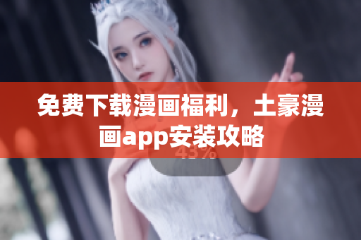 免费下载漫画福利，土豪漫画app安装攻略