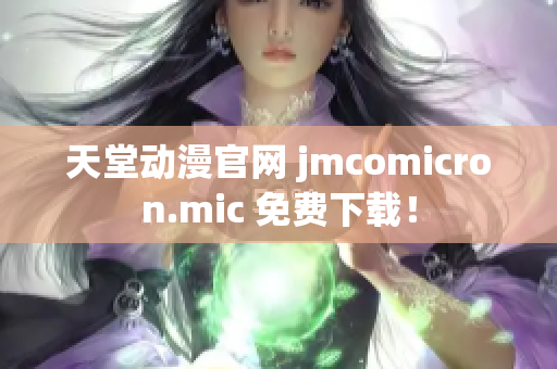 天堂动漫官网 jmcomicron.mic 免费下载！