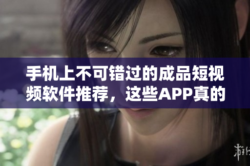 手机上不可错过的成品短视频软件推荐，这些APP真的十分好用！