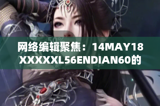 网络编辑聚焦：14MAY18XXXXXL56ENDIAN60的最新动态