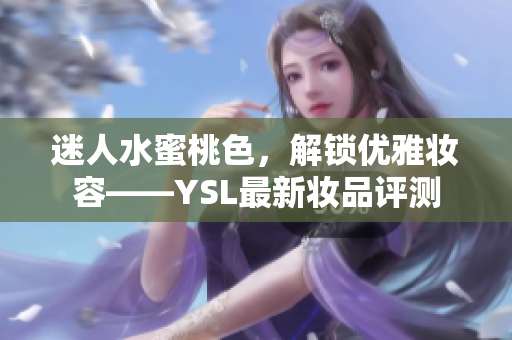 迷人水蜜桃色，解锁优雅妆容——YSL最新妆品评测