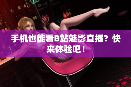 手机也能看B站魅影直播？快来体验吧！