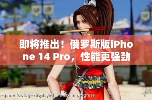 即将推出！俄罗斯版iPhone 14 Pro，性能更强劲