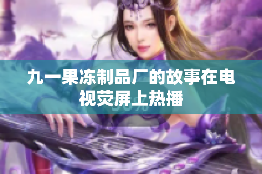 九一果冻制品厂的故事在电视荧屏上热播