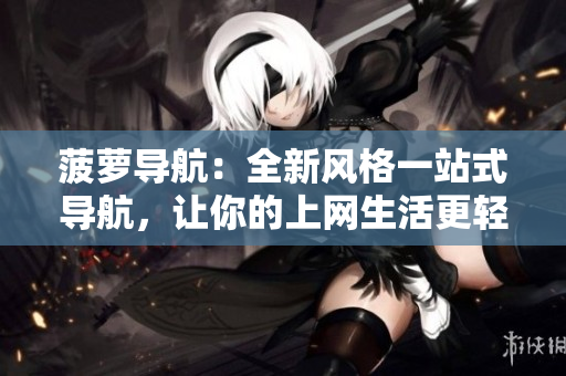 菠萝导航：全新风格一站式导航，让你的上网生活更轻松
