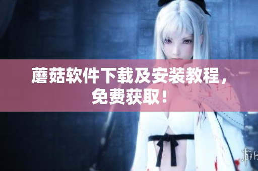 蘑菇软件下载及安装教程，免费获取！