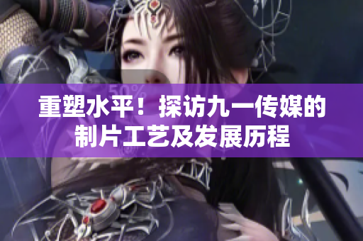 重塑水平！探访九一传媒的制片工艺及发展历程