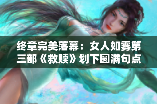 终章完美落幕：女人如雾第三部《救赎》划下圆满句点