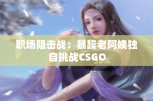 职场阻击战：暴躁老阿姨独自挑战CSGO