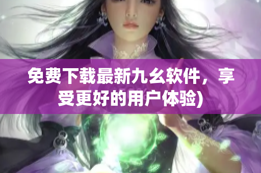 免费下载最新九幺软件，享受更好的用户体验)