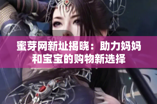 蜜芽网新址揭晓：助力妈妈和宝宝的购物新选择