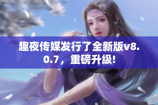 趣夜传媒发行了全新版v8.0.7，重磅升级!