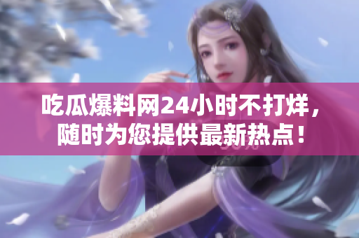 吃瓜爆料网24小时不打烊，随时为您提供最新热点！