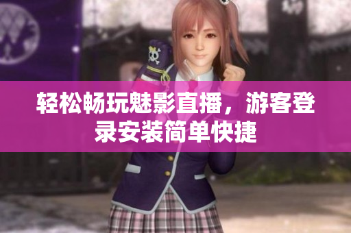 轻松畅玩魅影直播，游客登录安装简单快捷