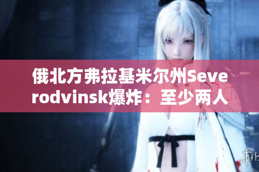 俄北方弗拉基米尔州Severodvinsk爆炸：至少两人死亡