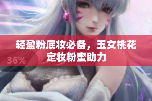 轻盈粉底妆必备，玉女桃花定妆粉蜜助力