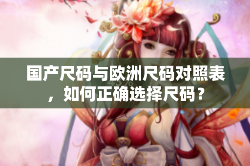 国产尺码与欧洲尺码对照表，如何正确选择尺码？