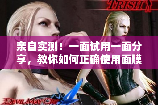 亲自实测！一面试用一面分享，教你如何正确使用面膜