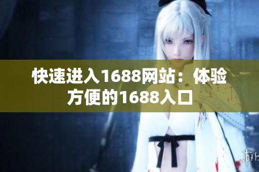 快速进入1688网站：体验方便的1688入口