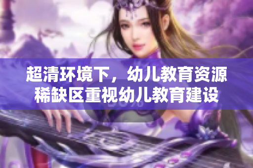 超清环境下，幼儿教育资源稀缺区重视幼儿教育建设