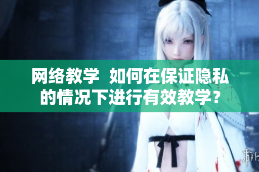 网络教学  如何在保证隐私的情况下进行有效教学？