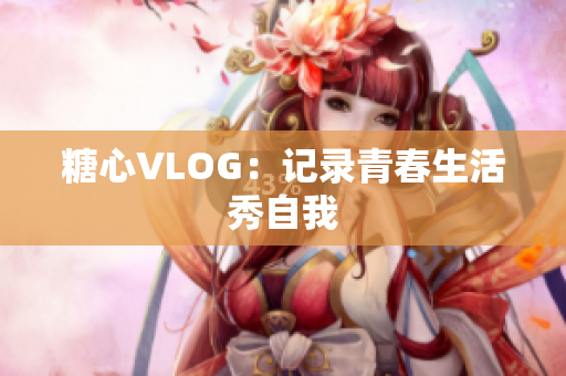 糖心VLOG：记录青春生活秀自我