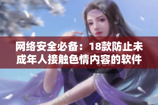 网络安全必备：18款防止未成年人接触色情内容的软件推荐
