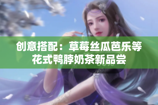 创意搭配：草莓丝瓜芭乐等花式鸭脖奶茶新品尝