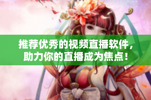 推荐优秀的视频直播软件，助力你的直播成为焦点！