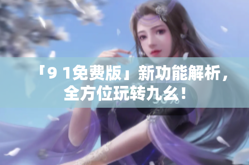 「9 1免费版」新功能解析，全方位玩转九幺！