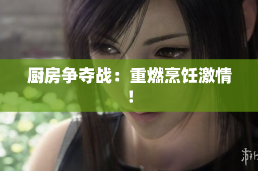 厨房争夺战：重燃烹饪激情！