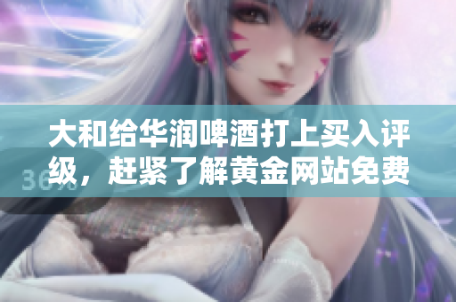 大和给华润啤酒打上买入评级，赶紧了解黄金网站免费获取更多信息！