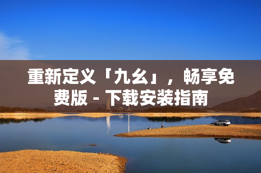 重新定义「九幺」，畅享免费版 - 下载安装指南