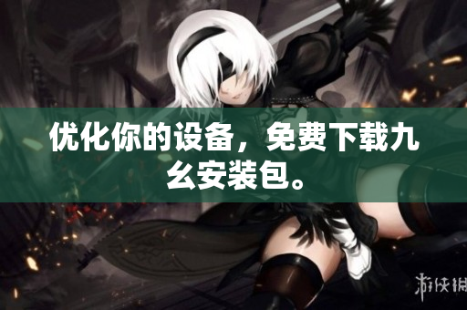 优化你的设备，免费下载九幺安装包。