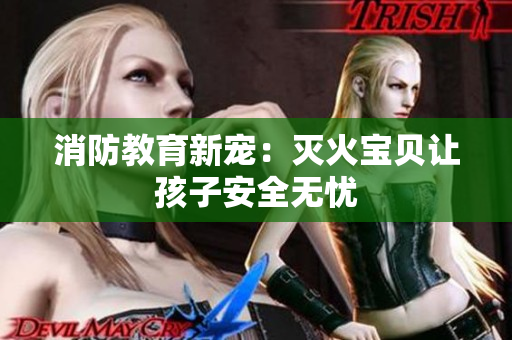 消防教育新宠：灭火宝贝让孩子安全无忧