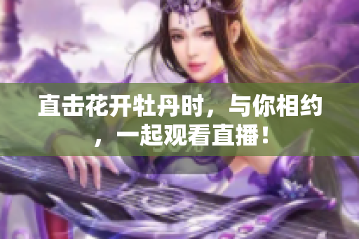直击花开牡丹时，与你相约，一起观看直播！