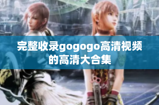 完整收录gogogo高清视频的高清大合集