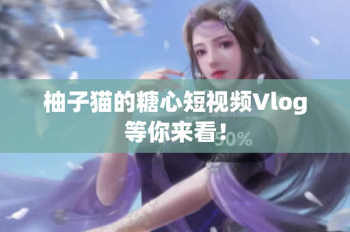 柚子猫的糖心短视频Vlog等你来看！
