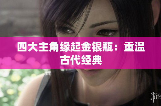 四大主角缘起金银瓶：重温古代经典
