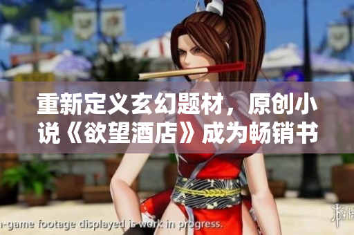 重新定义玄幻题材，原创小说《欲望酒店》成为畅销书