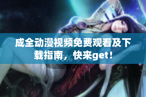 成全动漫视频免费观看及下载指南，快来get！