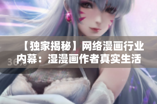 【独家揭秘】网络漫画行业内幕：湿漫画作者真实生活大曝光！