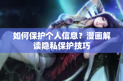 如何保护个人信息？漫画解读隐私保护技巧