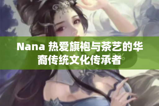 Nana 热爱旗袍与茶艺的华裔传统文化传承者