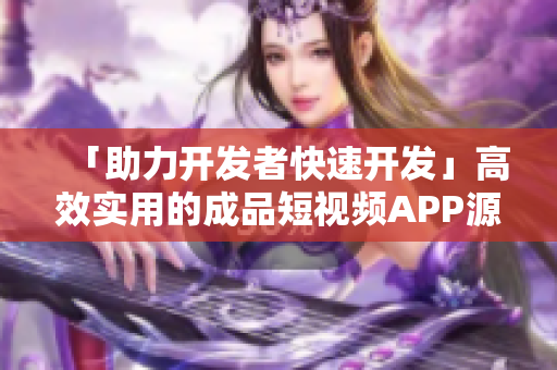 「助力开发者快速开发」高效实用的成品短视频APP源码