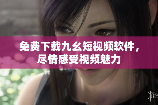 免费下载九幺短视频软件，尽情感受视频魅力